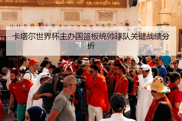 卡塔尔世界杯主办国篮板统帅球队关键战绩分析